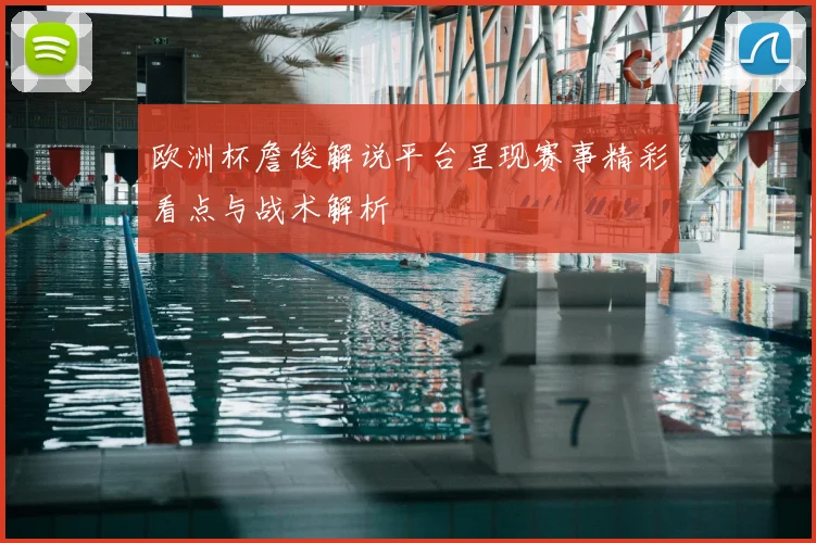 欧洲杯詹俊解说平台呈现赛事精彩看点与战术解析
