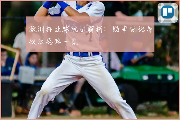 欧洲杯让球玩法解析:赔率变化与投注思路一览