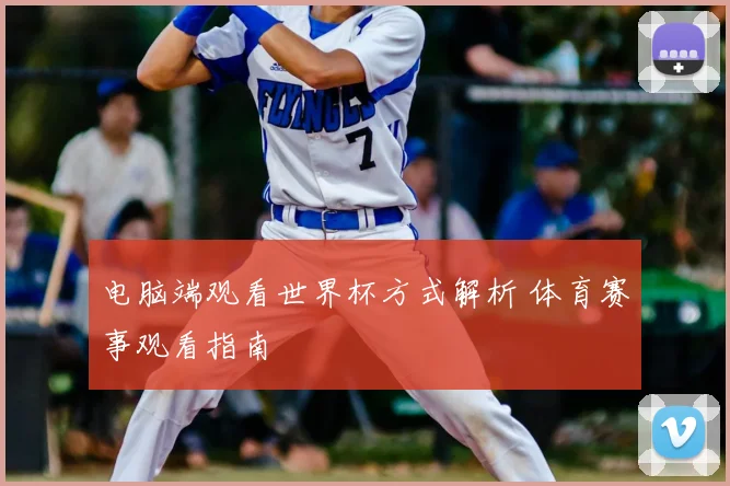 电脑端观看世界杯方式解析 体育赛事观看指南