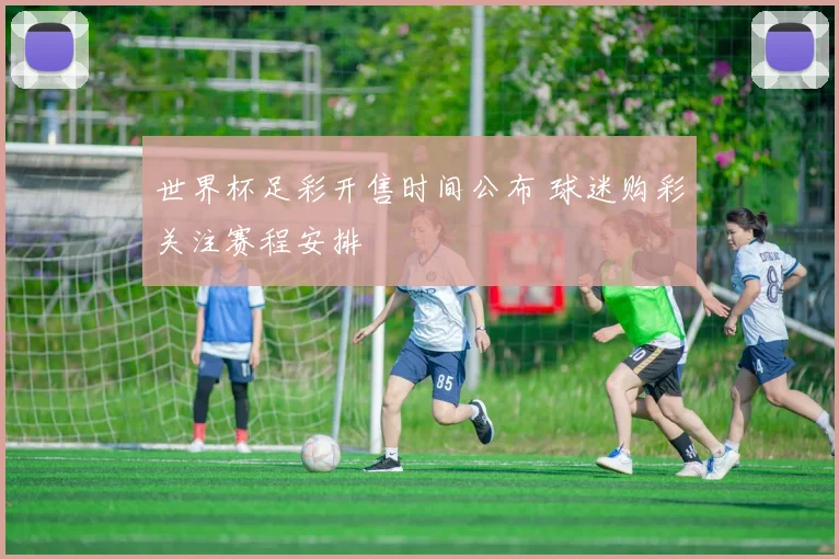 世界杯足彩开售时间公布 球迷购彩关注赛程安排