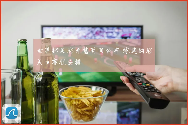 世界杯足彩开售时间公布 球迷购彩关注赛程安排