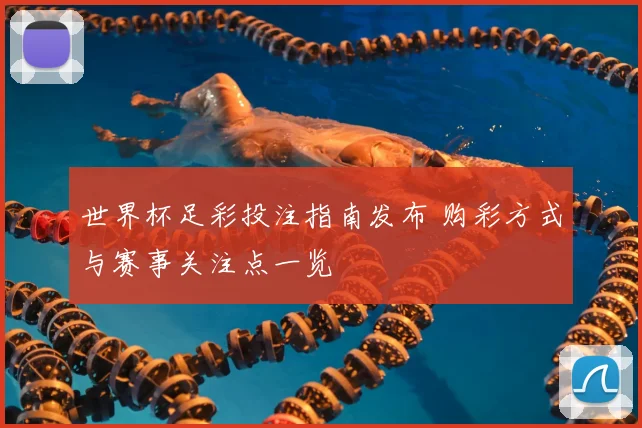 世界杯足彩投注指南发布 购彩方式与赛事关注点一览