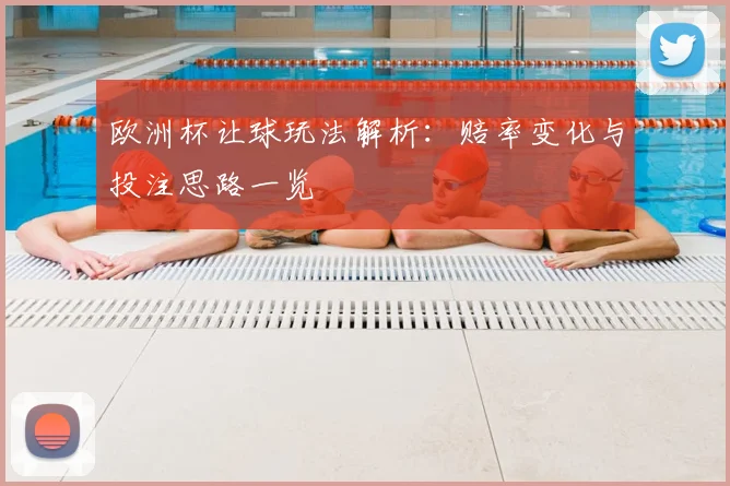 欧洲杯让球玩法解析:赔率变化与投注思路一览